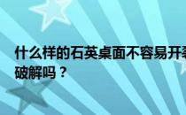 什么样的石英桌面不容易开裂？石英桌面有什么特点？容易破解吗？