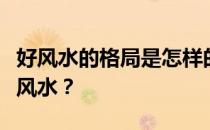 好风水的格局是怎样的？谁知道什么格局是好风水？