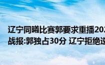 辽宁同曦比赛郭要求重播2021-2022CBA常规赛视频10.28战报:郭独占30分 辽宁拒绝逆转轻松拿下同曦