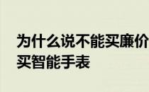 为什么说不能买廉价智能手表 为什么不建议买智能手表 