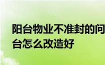 阳台物业不准封的问题怎么解决 不准封的阳台怎么改造好