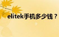 elitek手机多少钱？Elitek手机报价参考