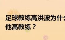 足球教练高洪波为什么下课？高洪波为什么叫他高教练？