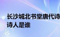 长沙城北书堂唐代诗人 曾在长沙城北书堂的诗人是谁 