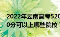 2022年云南高考520分可以报哪些大学？520分可以上哪些院校？