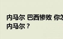 内马尔 巴西惨败 你怎么看巴西 内马尔 巴西 内马尔？