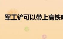 军工铲可以带上高铁吗 军工铲可以托运吗 