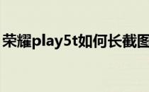 荣耀play5t如何长截图 荣耀play5t怎么截图 