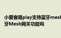 小爱音箱play支持蓝牙mesh吗 小爱音箱Play增强版支持蓝牙Mesh网关功能吗 