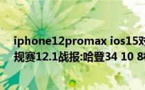 iphone12promax ios15对比ios14.82021-2022NBA常规赛12.1战报:哈登34 10 8杜兰特27 9篮网险胜尼克斯