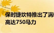 保时捷坎特推出了涡轮增压和涡轮增压S规格高达750马力