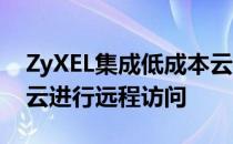 ZyXEL集成低成本云安全监控摄像头 并通过云进行远程访问