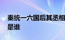 秦统一六国后其丞相是谁 秦统一六国后丞相是谁 