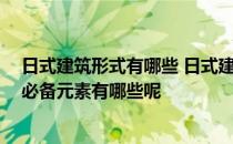 日式建筑形式有哪些 日式建筑的特点分别是什么 日式建筑必备元素有哪些呢 