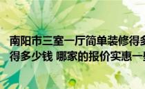 南阳市三室一厅简单装修得多少钱 南阳市两室一厅筒约装修得多少钱 哪家的报价实惠一些 