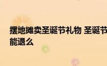 摆地摊卖圣诞节礼物 圣诞节地摊小饰品哪里有批发 卖不完能退么 