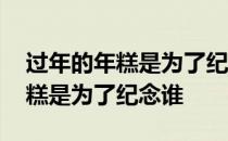 过年的年糕是为了纪念谁 中国人过年吃的年糕是为了纪念谁 