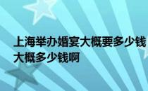 上海举办婚宴大概要多少钱 上海的婚宴价格贵么 一桌喜宴大概多少钱啊 