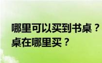 哪里可以买到书桌？又便宜又好用 大神的书桌在哪里买？