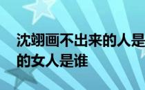 沈翊画不出来的人是谁 沈翊为什么画不出来的女人是谁 