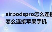 airpodspro怎么连接苹果手机 airpodspro怎么连接苹果手机 