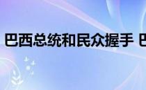 巴西总统和民众握手 巴西球迷为什么骂总统 