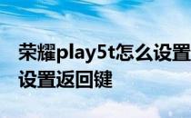 荣耀play5t怎么设置返回键 荣耀play5t怎么设置返回键 