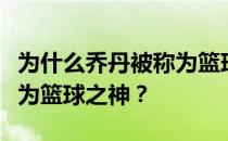 为什么乔丹被称为篮球之神？为什么乔丹被称为篮球之神？