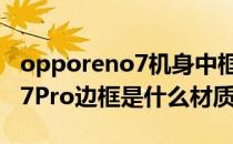 opporeno7机身中框什么材质的 opporeno7Pro边框是什么材质 