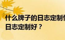 什么牌子的日志定制性价比高？想问一下哪个日志定制好？