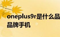 oneplus9r是什么品牌手机 oneplus是什么品牌手机 