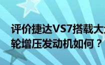 评价捷达VS7搭载大众EA211 1.4T大功率涡轮增压发动机如何？