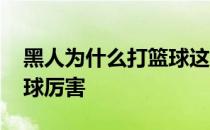 黑人为什么打篮球这么厉害 黑人为什么打篮球厉害 