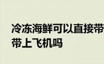 冷冻海鲜可以直接带上飞机吗 冷藏海鲜可以带上飞机吗 