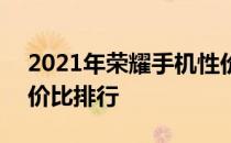 2021年荣耀手机性价比 2021年荣耀手机性价比排行 