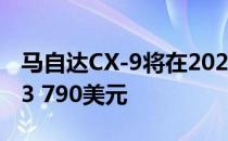 马自达CX-9将在2020年拥有更多功能 起价33 790美元