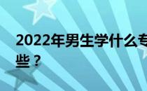 2022年男生学什么专业？就业热门专业有哪些？