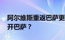 阿尔维斯重返巴萨更衣室 阿尔维斯为什么离开巴萨？