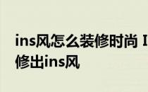 ins风怎么装修时尚 Ins风是什么样的 怎么装修出ins风 