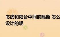 书房和阳台中间的隔断 怎么将阳台改为书房 如何做好隔断设计的呢 