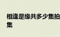 相逢是缘共多少集拍摄花絮 相逢时节共多少集 