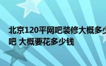 北京120平网吧装修大概多少钱 北京装修一个100平米的网吧 大概要花多少钱 