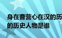 身在曹营心在汉的历史人物 身在曹营心在汉的历史人物是谁 