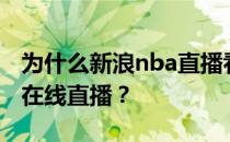 为什么新浪nba直播看不到nba新浪直播间的在线直播？