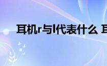 耳机r与l代表什么 耳机l和r哪个是左右 