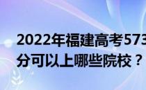 2022年福建高考573分可以报哪些大学 573分可以上哪些院校？