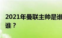 2021年曼联主帅是谁？2021年曼联新主帅是谁？