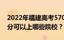 2022年福建高考570分可以报哪些大学 570分可以上哪些院校？