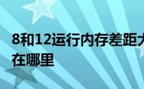 8和12运行内存差距大不大 8和12运行内存差在哪里 