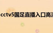 cctv5国足直播入口高清cctv5为什么不高清？